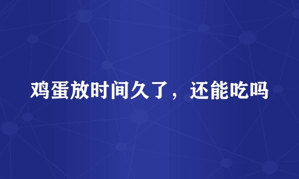 鸡蛋放时间久了，还能吃吗