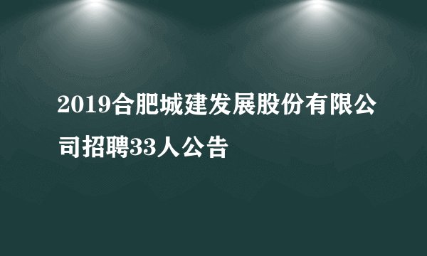 2019合肥城建发展股份有限公司招聘33人公告