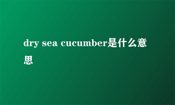 dry sea cucumber是什么意思