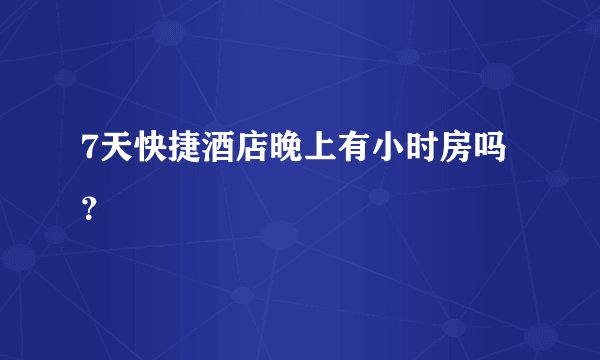 7天快捷酒店晚上有小时房吗？