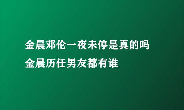 金晨邓伦一夜未停是真的吗 金晨历任男友都有谁