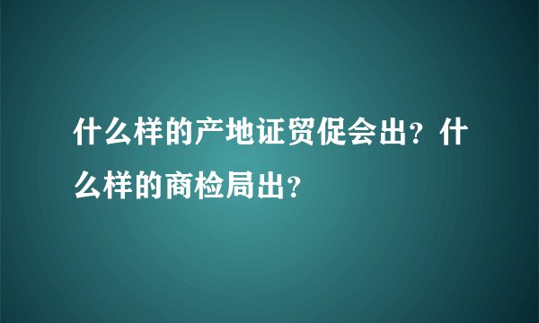 什么样的产地证贸促会出?什么样的商检局出?