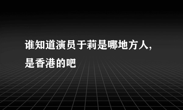 谁知道演员于莉是哪地方人,是香港的吧