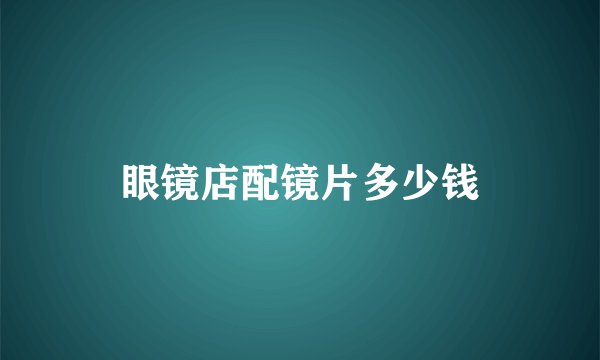 眼镜店配镜片多少钱