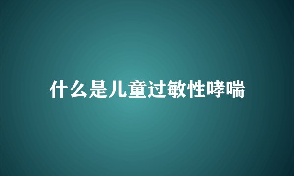 什么是儿童过敏性哮喘