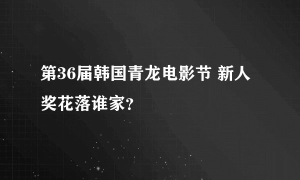 第36届韩国青龙电影节 新人奖花落谁家？