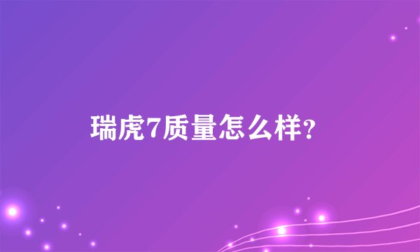 瑞虎7质量怎么样？