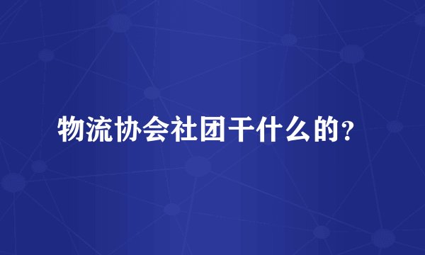 物流协会社团干什么的？