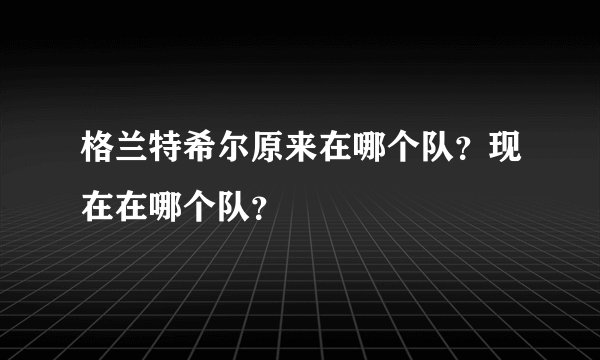 格兰特希尔原来在哪个队？现在在哪个队？