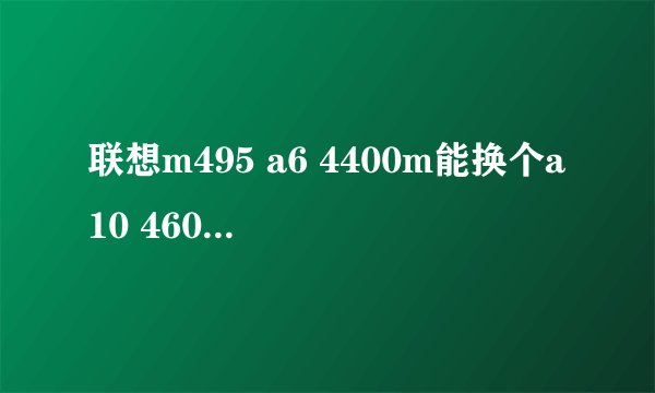 联想m495 a6 4400m能换个a10 4600m的CPU吗