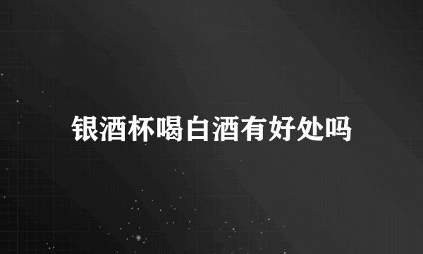 银酒杯喝白酒有好处吗