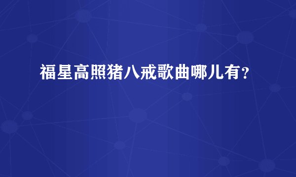 福星高照猪八戒歌曲哪儿有?