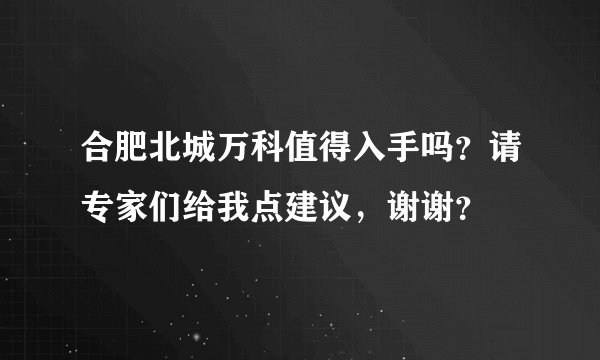 合肥北城万科值得入手吗？请专家们给我点建议，谢谢？