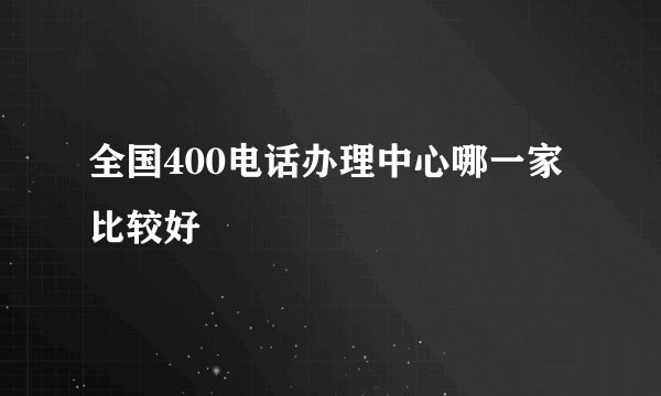 全国400电话办理中心哪一家比较好