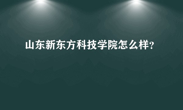 山东新东方科技学院怎么样？