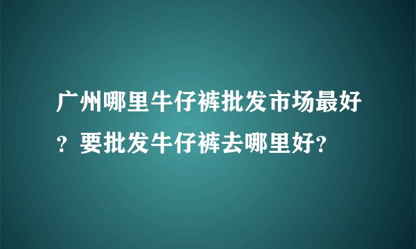 广州哪里牛仔裤批发市场最好？要批发牛仔裤去哪里好？