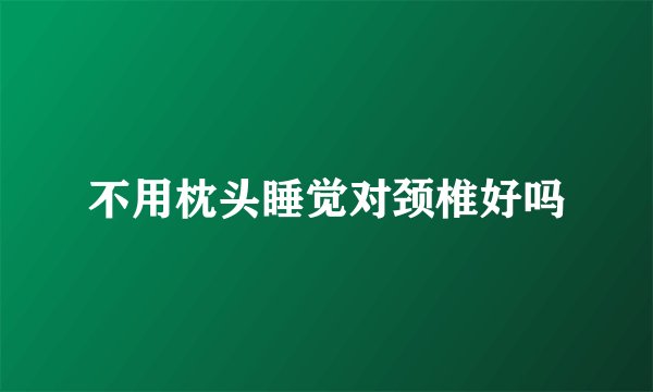 不用枕头睡觉对颈椎好吗