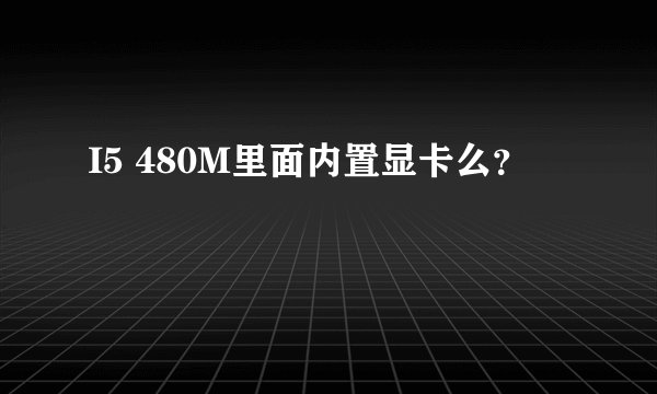 I5 480M里面内置显卡么？
