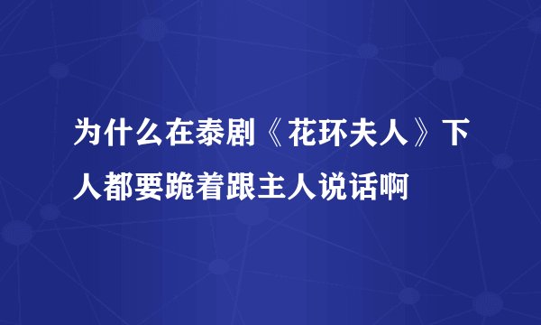 为什么在泰剧《花环夫人》下人都要跪着跟主人说话啊