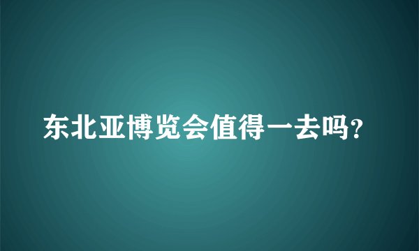 东北亚博览会值得一去吗?