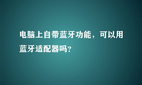 电脑上自带蓝牙功能，可以用蓝牙适配器吗？