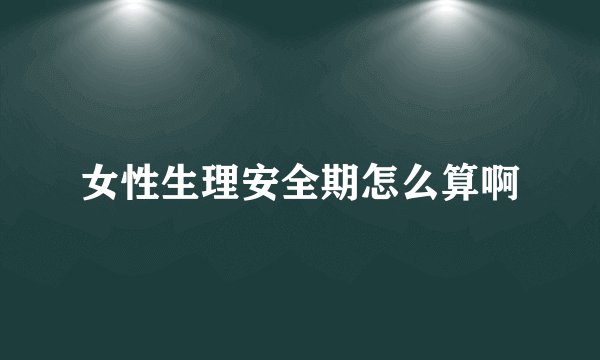 女性生理安全期怎么算啊
