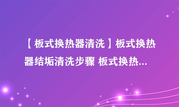 【板式换热器清洗】板式换热器结垢清洗步骤 板式换热器如何清洗？