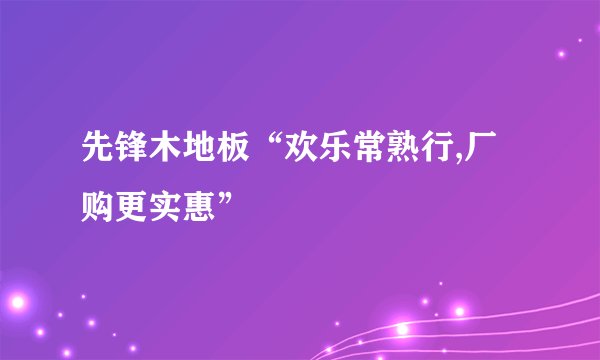先锋木地板“欢乐常熟行,厂购更实惠”