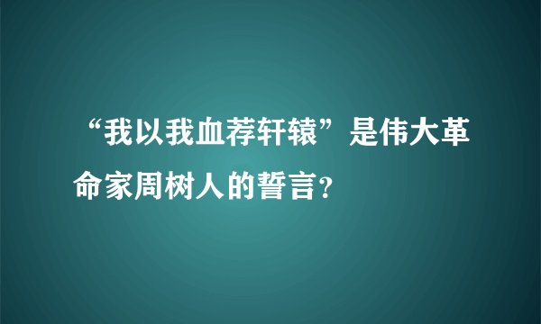 “我以我血荐轩辕”是伟大革命家周树人的誓言？