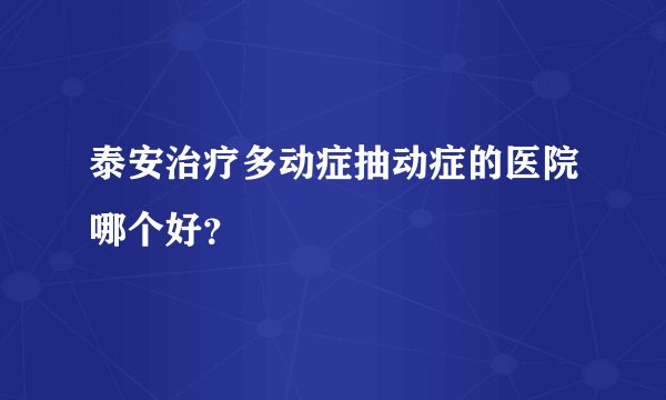 泰安治疗多动症抽动症的医院哪个好？