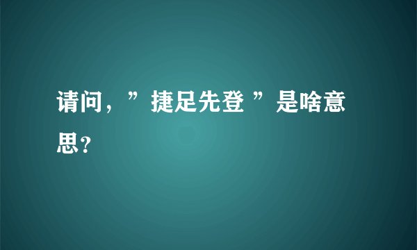 请问，”捷足先登 ”是啥意思？