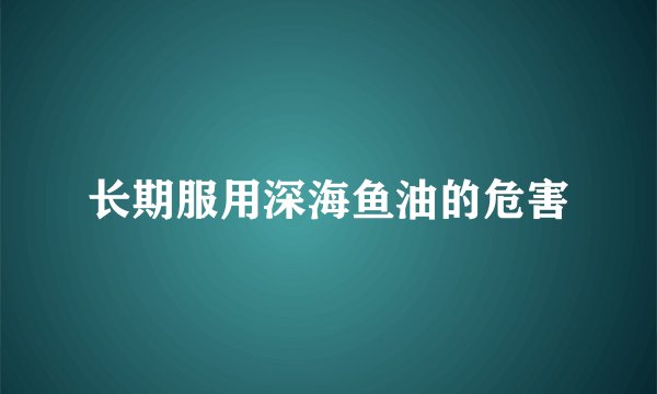 长期服用深海鱼油的危害