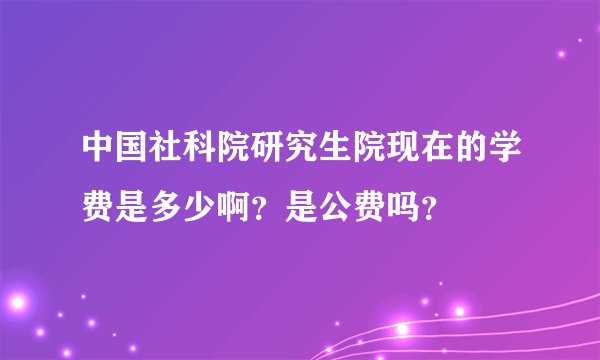 中国社科院研究生院现在的学费是多少啊？是公费吗？