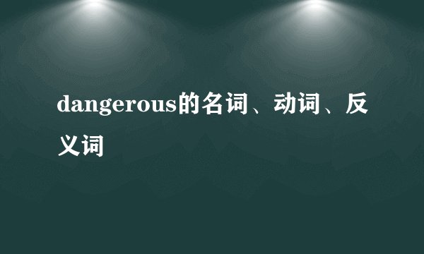 dangerous的名词、动词、反义词