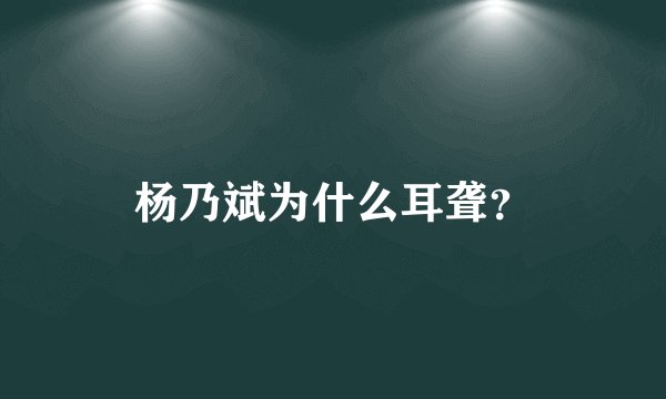 杨乃斌为什么耳聋？