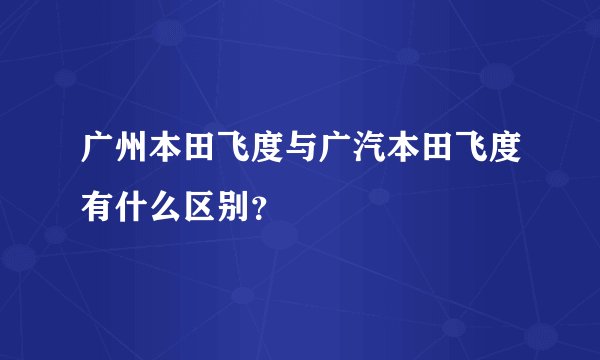 广州本田飞度与广汽本田飞度有什么区别?