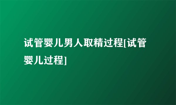 试管婴儿男人取精过程[试管婴儿过程]