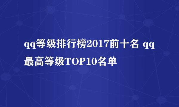 qq等级排行榜2017前十名 qq最高等级TOP10名单