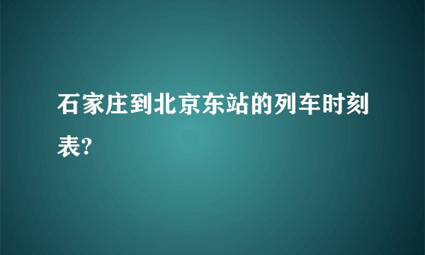 石家庄到北京东站的列车时刻表?