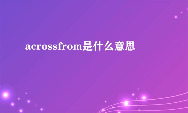acrossfrom是什么意思