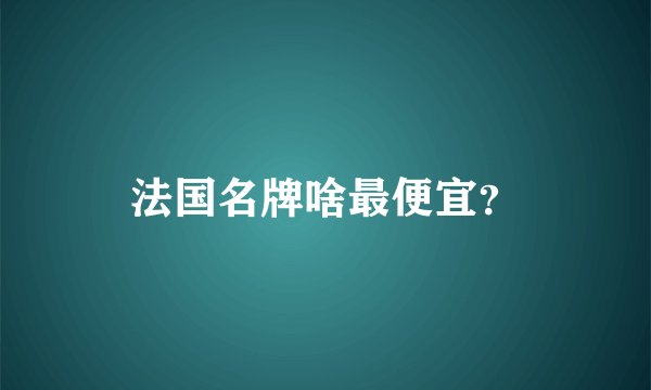 法国名牌啥最便宜？