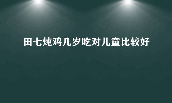 田七炖鸡几岁吃对儿童比较好