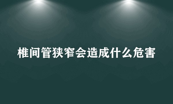 椎间管狭窄会造成什么危害