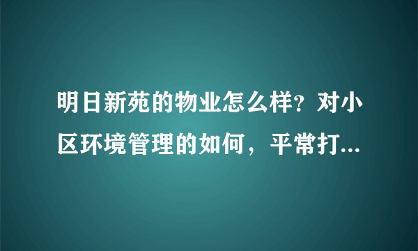明日新苑的物业怎么样？对小区环境管理的如何，平常打扫干净吗？打扫频次如何？