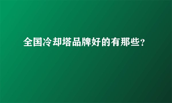 全国冷却塔品牌好的有那些？