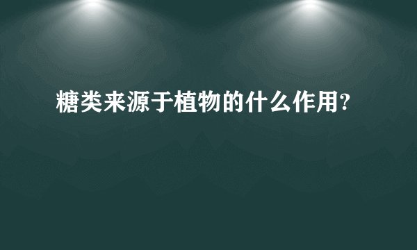 糖类来源于植物的什么作用?