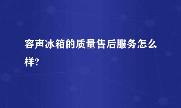 容声冰箱的质量售后服务怎么样?