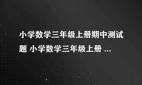 小学数学三年级上册期中测试题 小学数学三年级上册 期中试卷 人教版 试题下载