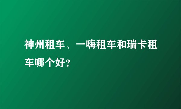 神州租车、一嗨租车和瑞卡租车哪个好？