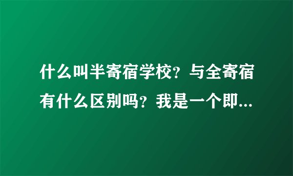 什么叫半寄宿学校？与全寄宿有什么区别吗？我是一个即将上高中的同学，现在很紧，谢谢了，各位。如题 谢